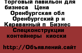 Торговый павильон для бизнеса › Цена ­ 220 000 - Оренбургская обл., Оренбургский р-н, Караванный п. Бизнес » Спецконструкции, контейнеры, киоски   